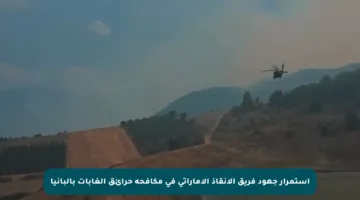 إستمرار جهود فريق الإنقاذ الإماراتي في مكافحة حرائق الغابات بألبانيا